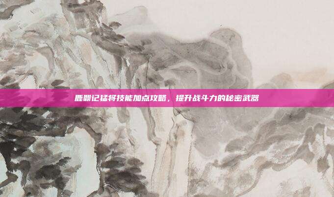 鹿鼎记猛将技能加点攻略,提升战斗力的秘密武器-第1张图片-速奇网 鹿鼎记猛将技能加点攻略,提升战斗力的秘密武器-第1张图片-速奇网
