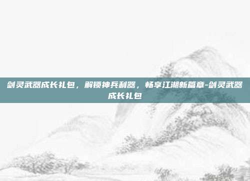 剑灵武器成长礼包,解锁神兵利器,畅享江湖新篇章-剑灵武器成长礼包-第1张图片-速奇网 剑灵武器成长礼包,解锁神兵利器,畅享江湖新篇章-剑灵武器成长礼包-第1张图片-速奇网