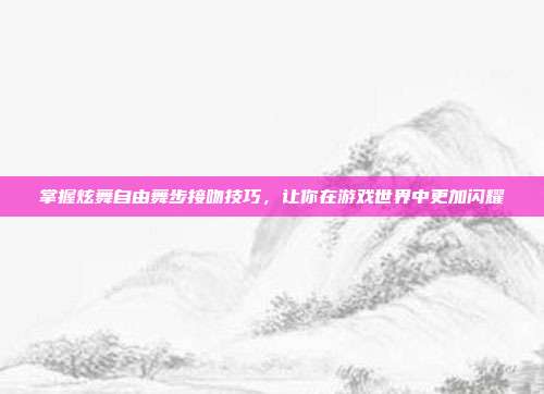 掌握炫舞自由舞步接吻技巧,让你在游戏世界中更加闪耀-第1张图片-速奇网 掌握炫舞自由舞步接吻技巧,让你在游戏世界中更加闪耀-第1张图片-速奇网