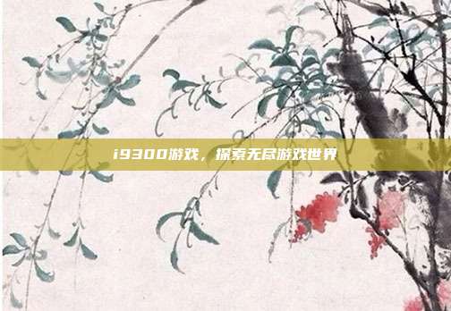 i9300游戏,探索无尽游戏世界-第1张图片-速奇网 i9300游戏,探索无尽游戏世界-第1张图片-速奇网