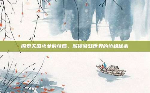 探索天国少女的结局,解锁游戏世界的终极秘密-第1张图片-速奇网 探索天国少女的结局,解锁游戏世界的终极秘密-第1张图片-速奇网