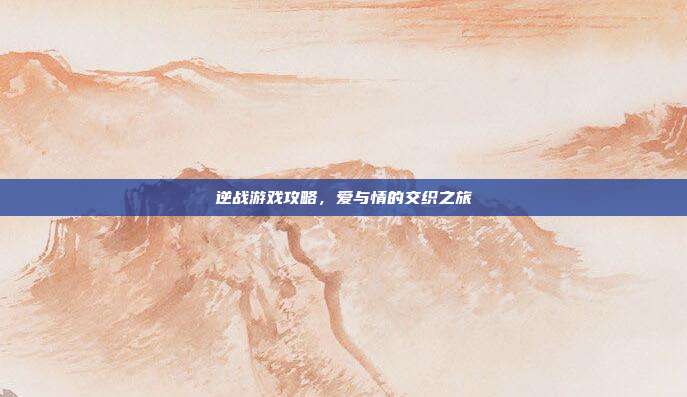 逆战游戏攻略,爱与情的交织之旅-第1张图片-速奇网 逆战游戏攻略,爱与情的交织之旅-第1张图片-速奇网