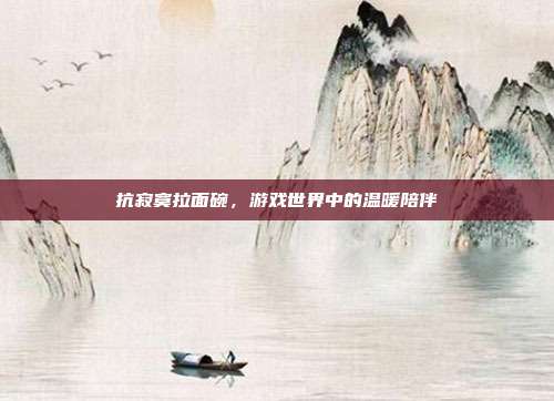 抗寂寞拉面碗，游戏世界中的温暖陪伴-第1张图片-速奇网