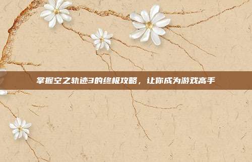 掌握空之轨迹3的终极攻略，让你成为游戏高手-第1张图片-速奇网
