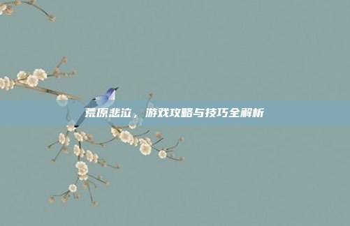 荒原悲泣，游戏攻略与技巧全解析-第1张图片-速奇网