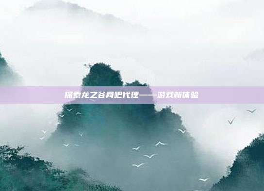 探索龙之谷网吧代理——游戏新体验-第1张图片-速奇网