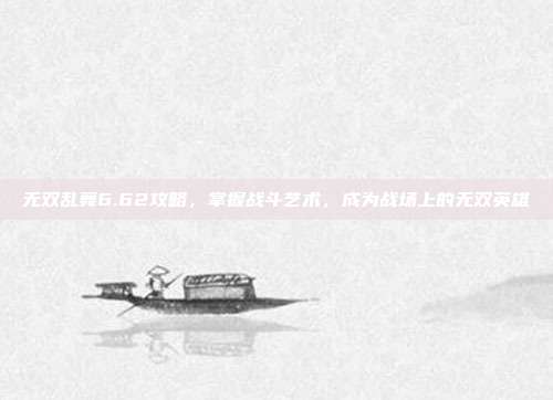 无双乱舞6.62攻略,掌握战斗艺术,成为战场上的无双英雄-第1张图片-速奇网 无双乱舞6.62攻略,掌握战斗艺术,成为战场上的无双英雄-第1张图片-速奇网