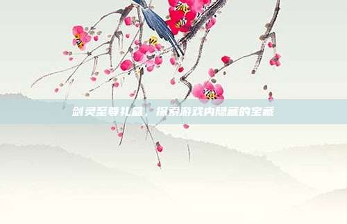 剑灵至尊礼盒,探索游戏内隐藏的宝藏-第1张图片-速奇网 剑灵至尊礼盒,探索游戏内隐藏的宝藏-第1张图片-速奇网