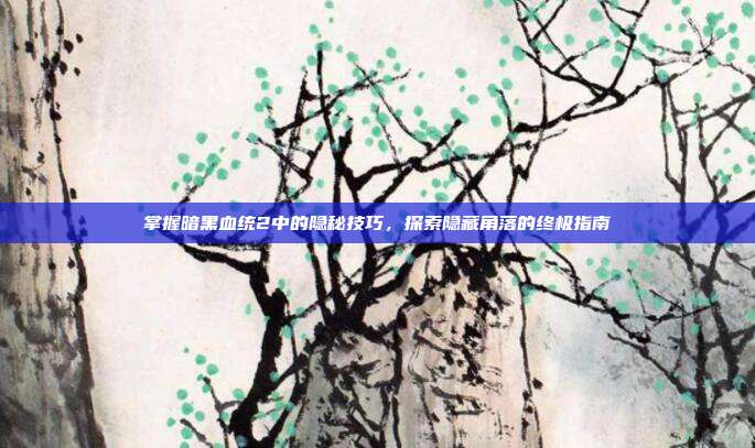 掌握暗黑血统2中的隐秘技巧,探索隐藏角落的终极指南-第1张图片-速奇网 掌握暗黑血统2中的隐秘技巧,探索隐藏角落的终极指南-第1张图片-速奇网