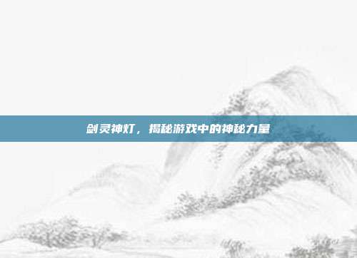 剑灵神灯,揭秘游戏中的神秘力量-第1张图片-速奇网 剑灵神灯,揭秘游戏中的神秘力量-第1张图片-速奇网