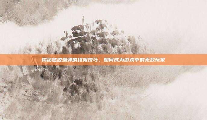 揭秘炫纹爆弹的终极技巧，如何成为游戏中的无敌玩家-第1张图片-速奇网