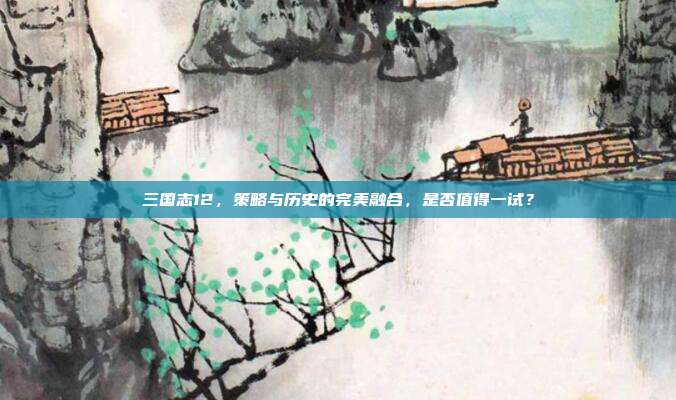 三国志12，策略与历史的完美融合，是否值得一试？-第1张图片-速奇网