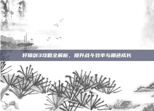 轩辕剑3攻略全解析,提升战斗效率与角色成长-第1张图片-速奇网 轩辕剑3攻略全解析,提升战斗效率与角色成长-第1张图片-速奇网