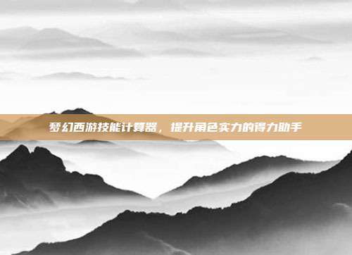 梦幻西游技能计算器,提升角色实力的得力助手-第1张图片-速奇网 梦幻西游技能计算器,提升角色实力的得力助手-第1张图片-速奇网