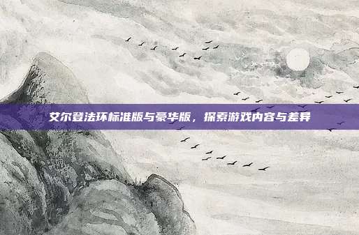 艾尔登法环标准版与豪华版,探索游戏内容与差异-第1张图片-速奇网 艾尔登法环标准版与豪华版,探索游戏内容与差异-第1张图片-速奇网