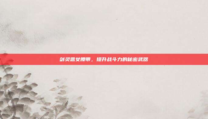 剑灵恶女腰带,提升战斗力的秘密武器-第1张图片-速奇网 剑灵恶女腰带,提升战斗力的秘密武器-第1张图片-速奇网
