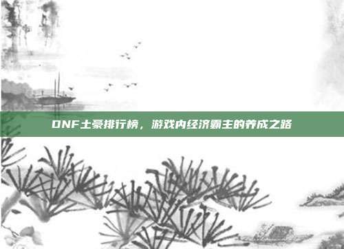 DNF土豪排行榜,游戏内经济霸主的养成之路-第1张图片-速奇网 DNF土豪排行榜,游戏内经济霸主的养成之路-第1张图片-速奇网