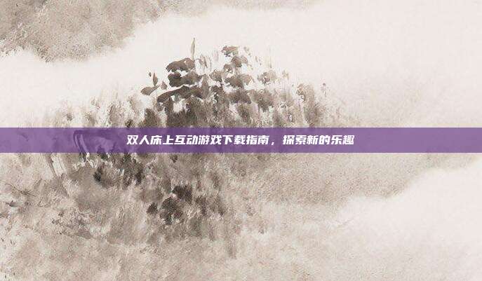 双人床上互动游戏下载指南,探索新的乐趣-第1张图片-速奇网 双人床上互动游戏下载指南,探索新的乐趣-第1张图片-速奇网