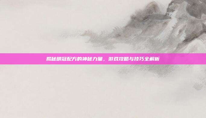 揭秘明冠配方的神秘力量，游戏攻略与技巧全解析-第1张图片-速奇网