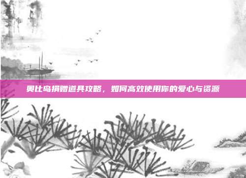 奥比岛捐赠道具攻略，如何高效使用你的爱心与资源-第1张图片-速奇网