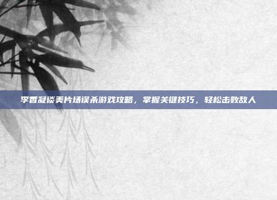 李香凝谈美片场误杀游戏攻略，掌握关键技巧，轻松击败敌人-第1张图片-速奇网