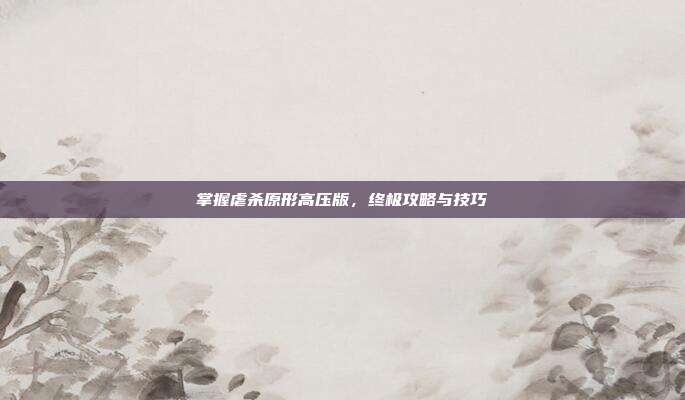 掌握虐杀原形高压版,终极攻略与技巧-第1张图片-速奇网 掌握虐杀原形高压版,终极攻略与技巧-第1张图片-速奇网