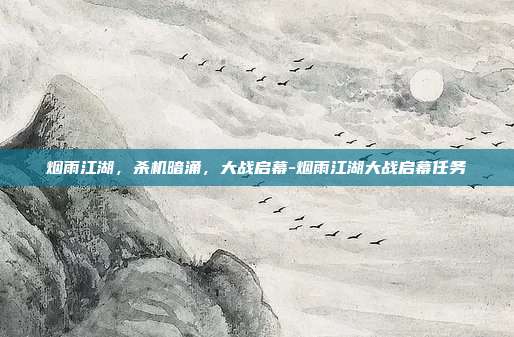 烟雨江湖，杀机暗涌，大战启幕-烟雨江湖大战启幕任务-第1张图片-速奇网
