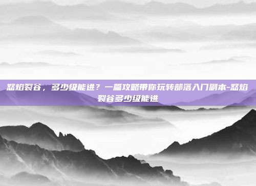 怒焰裂谷,多少级能进?一篇攻略带你玩转部落入门副本-怒焰裂谷多少级能进-第1张图片-速奇网 怒焰裂谷,多少级能进?一篇攻略带你玩转部落入门副本-怒焰裂谷多少级能进-第1张图片-速奇网