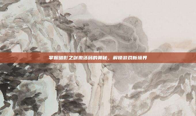 掌握暗影之剑激活码的奥秘，解锁游戏新境界-第1张图片-速奇网