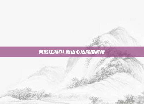 笑傲江湖OL衡山心法深度解析-第1张图片-速奇网
