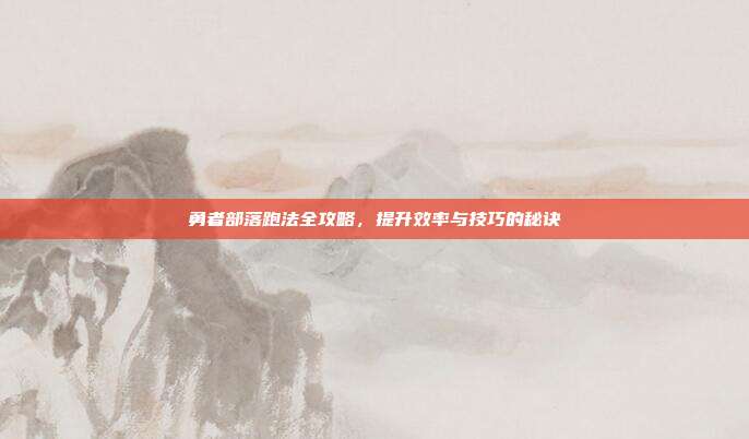 勇者部落跑法全攻略,提升效率与技巧的秘诀-第1张图片-速奇网 勇者部落跑法全攻略,提升效率与技巧的秘诀-第1张图片-速奇网
