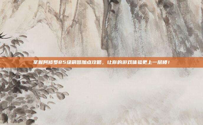 掌握阿修罗85级刷图加点攻略,让你的游戏体验更上一层楼!-第1张图片-速奇网 掌握阿修罗85级刷图加点攻略,让你的游戏体验更上一层楼!-第1张图片-速奇网