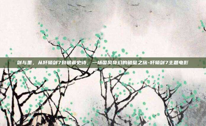 剑与墨,从轩辕剑7到银幕史诗,一场国风奇幻的破壁之旅-轩辕剑7主题电影-第1张图片-速奇网 剑与墨,从轩辕剑7到银幕史诗,一场国风奇幻的破壁之旅-轩辕剑7主题电影-第1张图片-速奇网