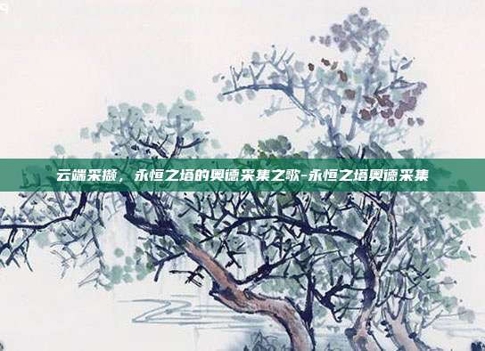 云端采撷,永恒之塔的奥德采集之歌-永恒之塔奥德采集-第1张图片-速奇网 云端采撷,永恒之塔的奥德采集之歌-永恒之塔奥德采集-第1张图片-速奇网