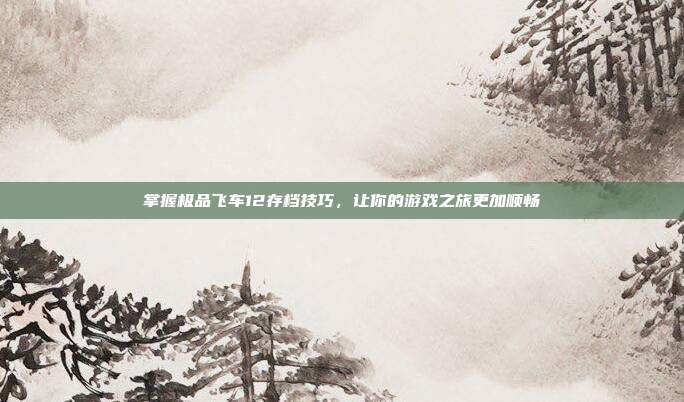 掌握极品飞车12存档技巧,让你的游戏之旅更加顺畅-第1张图片-速奇网 掌握极品飞车12存档技巧,让你的游戏之旅更加顺畅-第1张图片-速奇网