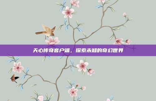 天心传奇客户端，探索未知的奇幻世界-第1张图片-速奇网