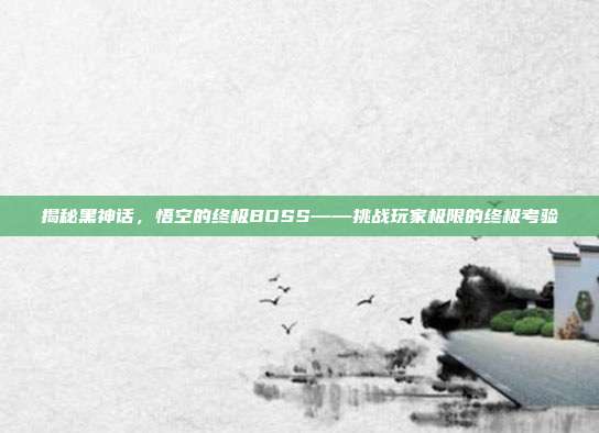 揭秘黑神话,悟空的终极BOSS——挑战玩家极限的终极考验-第1张图片-速奇网 揭秘黑神话,悟空的终极BOSS——挑战玩家极限的终极考验-第1张图片-速奇网