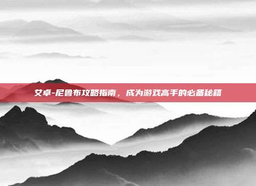 艾卓-尼鲁布攻略指南,成为游戏高手的必备秘籍-第1张图片-速奇网 艾卓-尼鲁布攻略指南,成为游戏高手的必备秘籍-第1张图片-速奇网