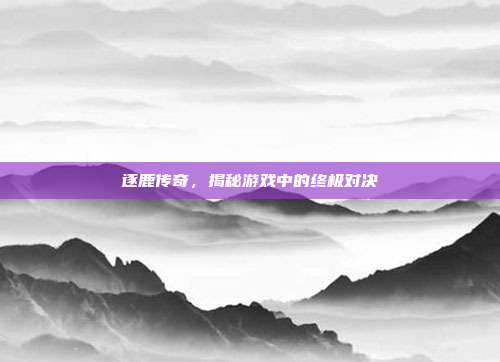 逐鹿传奇,揭秘游戏中的终极对决-第1张图片-速奇网 逐鹿传奇,揭秘游戏中的终极对决-第1张图片-速奇网