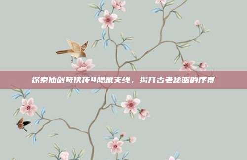 探索仙剑奇侠传4隐藏支线,揭开古老秘密的序幕-第1张图片-速奇网 探索仙剑奇侠传4隐藏支线,揭开古老秘密的序幕-第1张图片-速奇网