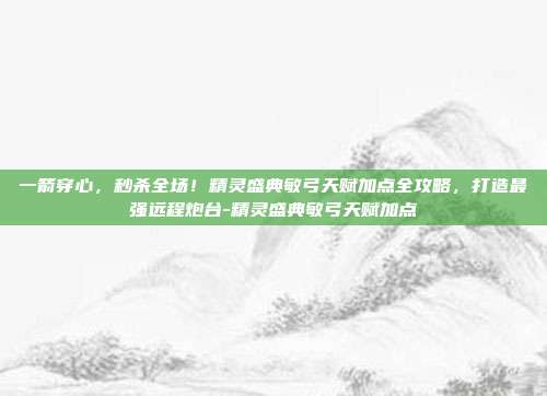 一箭穿心，秒杀全场！精灵盛典敏弓天赋加点全攻略，打造最强远程炮台-精灵盛典敏弓天赋加点-第1张图片-速奇网