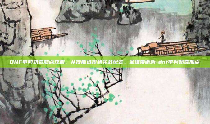 DNF审判奶爸加点攻略,从技能选择到实战配装,全维度解析-dnf审判奶爸加点-第1张图片-速奇网 DNF审判奶爸加点攻略,从技能选择到实战配装,全维度解析-dnf审判奶爸加点-第1张图片-速奇网