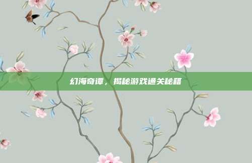幻海奇谭,揭秘游戏通关秘籍-第1张图片-速奇网 幻海奇谭,揭秘游戏通关秘籍-第1张图片-速奇网