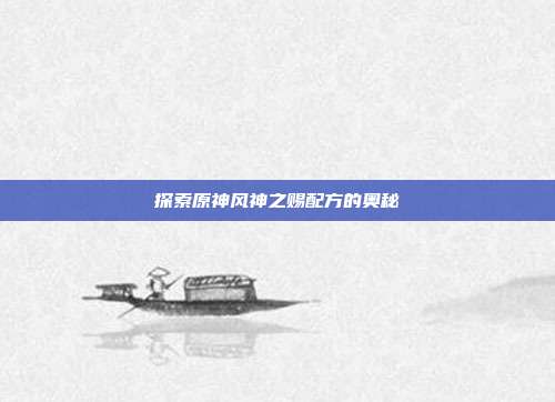 探索原神风神之赐配方的奥秘-第1张图片-速奇网 探索原神风神之赐配方的奥秘-第1张图片-速奇网
