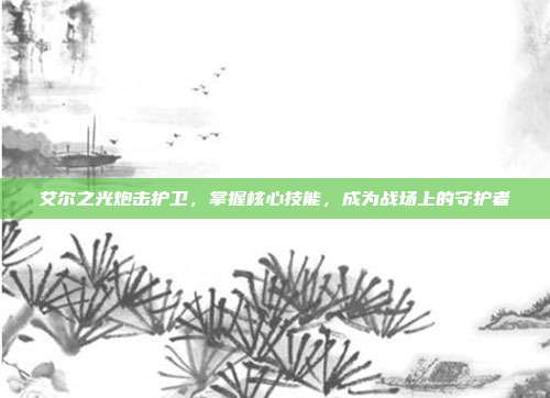 艾尔之光炮击护卫,掌握核心技能,成为战场上的守护者-第1张图片-速奇网 艾尔之光炮击护卫,掌握核心技能,成为战场上的守护者-第1张图片-速奇网