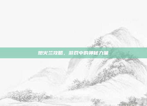 炮火兰攻略,游戏中的神秘力量-第1张图片-速奇网 炮火兰攻略,游戏中的神秘力量-第1张图片-速奇网