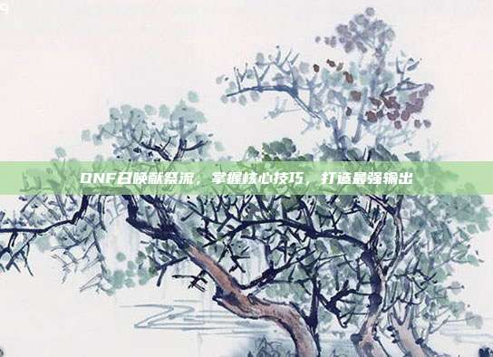 DNF召唤献祭流，掌握核心技巧，打造最强输出-第1张图片-速奇网