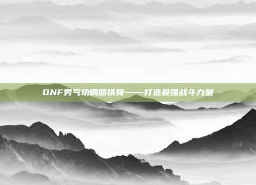 DNF男气功钢筋铁骨——打造最强战斗力量-第1张图片-速奇网 DNF男气功钢筋铁骨——打造最强战斗力量-第1张图片-速奇网