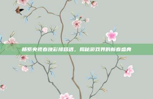 杨紫央视春晚彩排路透，揭秘游戏界的新春盛典-第1张图片-速奇网