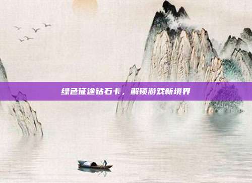 绿色征途钻石卡,解锁游戏新境界-第1张图片-速奇网 绿色征途钻石卡,解锁游戏新境界-第1张图片-速奇网